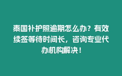 泰國補護照逾期怎么辦？有效續簽等待時間長，咨詢專業代辦機構解決！