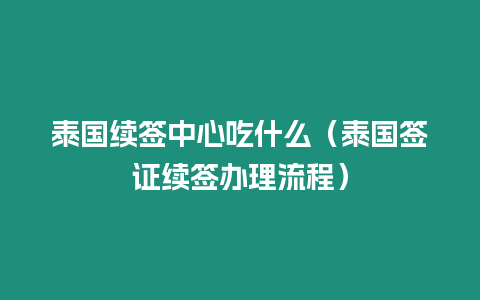 泰國續簽中心吃什么（泰國簽證續簽辦理流程）