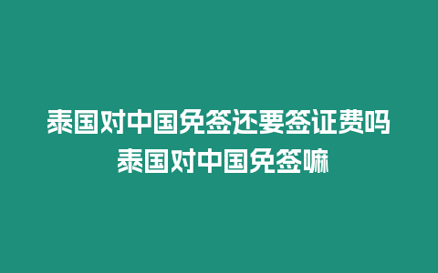 泰國(guó)對(duì)中國(guó)免簽還要簽證費(fèi)嗎 泰國(guó)對(duì)中國(guó)免簽嘛