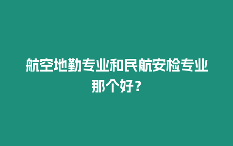 航空地勤專業(yè)和民航安檢專業(yè)那個好？