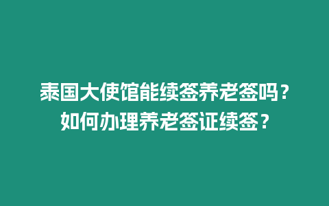 泰國大使館能續簽養老簽嗎？如何辦理養老簽證續簽？