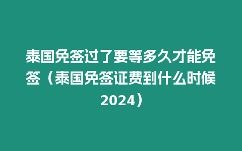 泰國免簽過了要等多久才能免簽（泰國免簽證費(fèi)到什么時候2024）