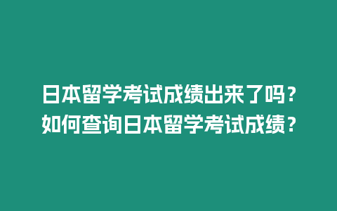 日本留學考試成績出來了嗎？如何查詢日本留學考試成績？