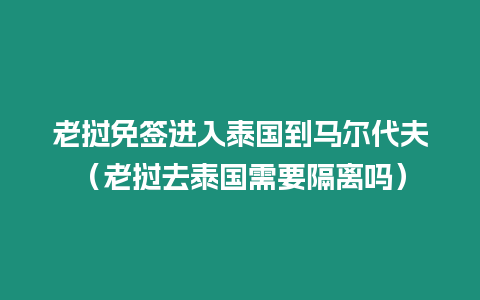 老撾免簽進入泰國到馬爾代夫（老撾去泰國需要隔離嗎）