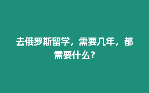 去俄羅斯留學(xué)，需要幾年，都需要什么？