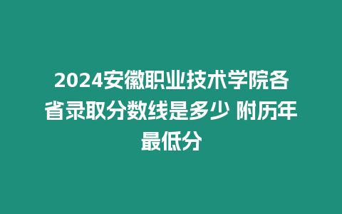 2024安徽職業(yè)技術(shù)學院各省錄取分數(shù)線是多少 附歷年最低分