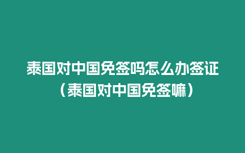 泰國對中國免簽嗎怎么辦簽證（泰國對中國免簽嘛）