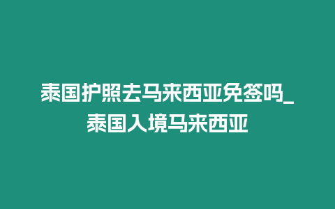 泰國護照去馬來西亞免簽嗎_泰國入境馬來西亞