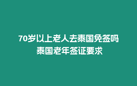 70歲以上老人去泰國免簽嗎 泰國老年簽證要求