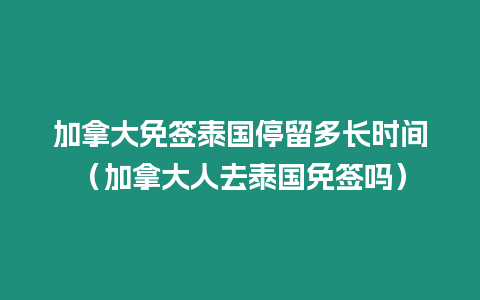 加拿大免簽泰國停留多長時間（加拿大人去泰國免簽嗎）