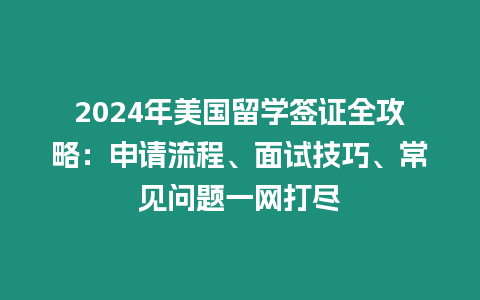 2024年美國留學簽證全攻略：申請流程、面試技巧、常見問題一網打盡