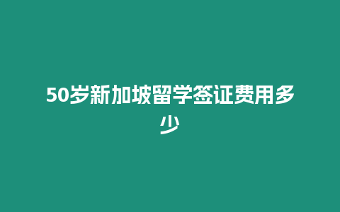 50歲新加坡留學簽證費用多少