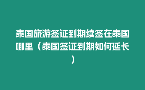 泰國旅游簽證到期續(xù)簽在泰國哪里（泰國簽證到期如何延長）