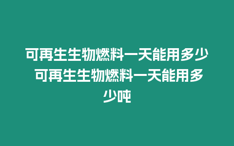 可再生生物燃料一天能用多少 可再生生物燃料一天能用多少噸