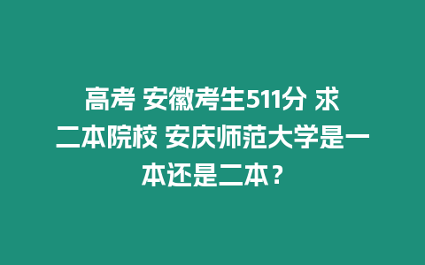 高考 安徽考生511分 求二本院校 安慶師范大學是一本還是二本？