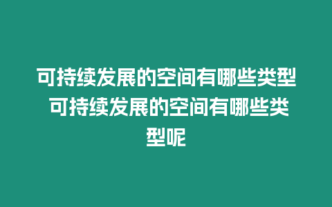 可持續發展的空間有哪些類型 可持續發展的空間有哪些類型呢