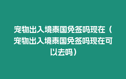 寵物出入境泰國免簽嗎現在（寵物出入境泰國免簽嗎現在可以去嗎）