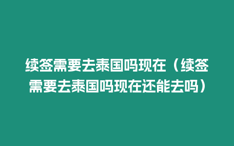 續簽需要去泰國嗎現在（續簽需要去泰國嗎現在還能去嗎）