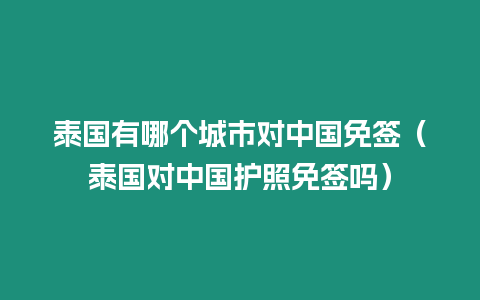 泰國有哪個城市對中國免簽（泰國對中國護照免簽嗎）