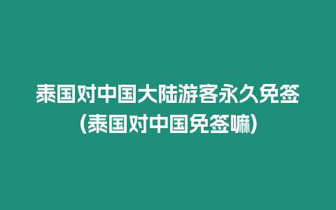 泰國對中國大陸游客永久免簽(泰國對中國免簽嘛)