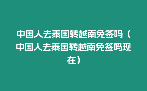 中國人去泰國轉(zhuǎn)越南免簽嗎（中國人去泰國轉(zhuǎn)越南免簽嗎現(xiàn)在）