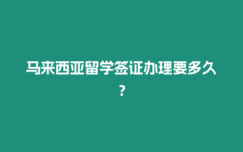 馬來西亞留學簽證辦理要多久？