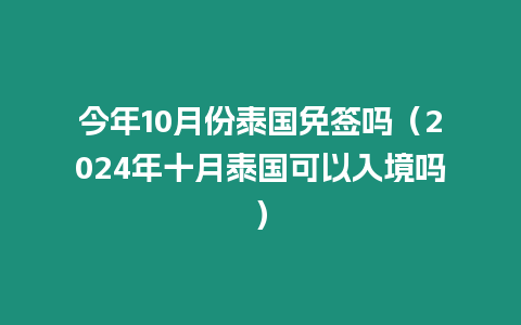 今年10月份泰國免簽嗎（2024年十月泰國可以入境嗎）