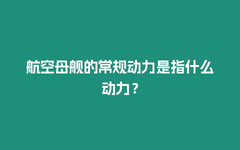 航空母艦的常規(guī)動(dòng)力是指什么動(dòng)力？