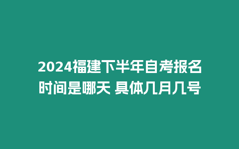 2024福建下半年自考報名時間是哪天 具體幾月幾號