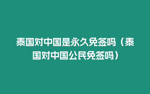 泰國對中國是永久免簽嗎（泰國對中國公民免簽嗎）