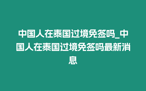 中國人在泰國過境免簽嗎_中國人在泰國過境免簽嗎最新消息