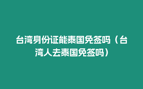 臺灣身份證能泰國免簽嗎（臺灣人去泰國免簽嗎）