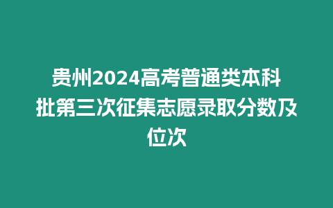 貴州2024高考普通類本科批第三次征集志愿錄取分數及位次