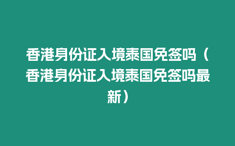 香港身份證入境泰國免簽嗎（香港身份證入境泰國免簽嗎最新）