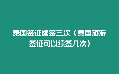 泰國簽證續簽三次（泰國旅游簽證可以續簽幾次）