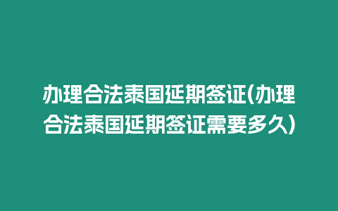 辦理合法泰國延期簽證(辦理合法泰國延期簽證需要多久)