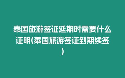 泰國(guó)旅游簽證延期時(shí)需要什么證明(泰國(guó)旅游簽證到期續(xù)簽)