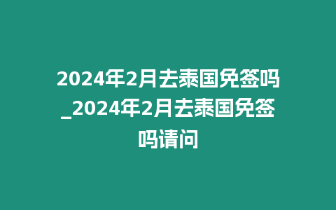 2024年2月去泰國免簽嗎_2024年2月去泰國免簽嗎請問