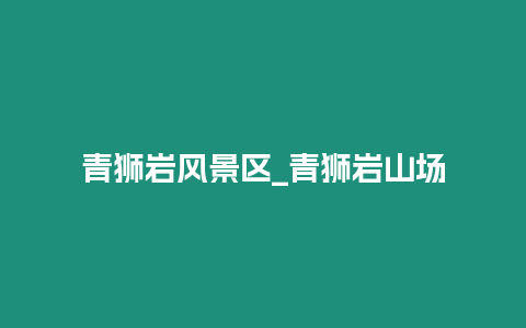 青獅巖風景區_青獅巖山場