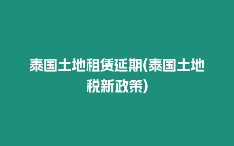 泰國土地租賃延期(泰國土地稅新政策)