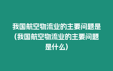 我國(guó)航空物流業(yè)的主要問(wèn)題是(我國(guó)航空物流業(yè)的主要問(wèn)題是什么)