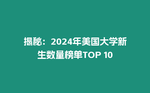 揭秘：2024年美國大學(xué)新生數(shù)量榜單TOP 10