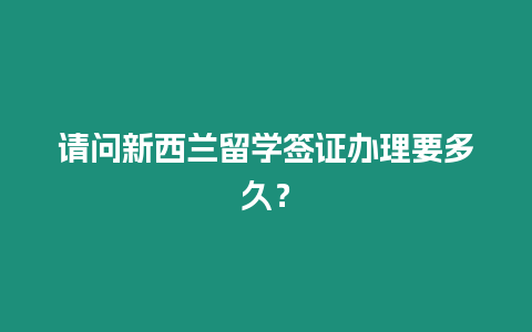 請問新西蘭留學簽證辦理要多久？