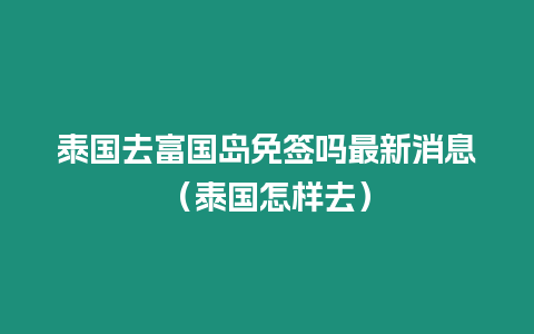 泰國去富國島免簽嗎最新消息（泰國怎樣去）