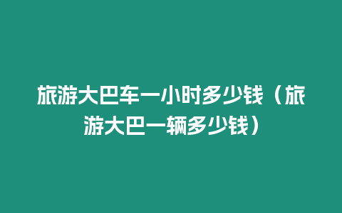 旅游大巴車一小時多少錢（旅游大巴一輛多少錢）