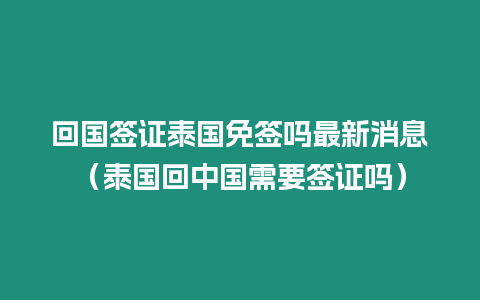 回國簽證泰國免簽嗎最新消息（泰國回中國需要簽證嗎）