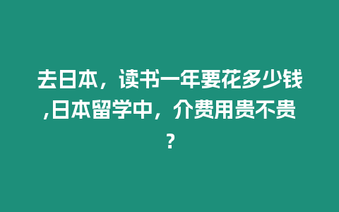 去日本，讀書一年要花多少錢,日本留學中，介費用貴不貴？