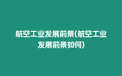 航空工業(yè)發(fā)展前景(航空工業(yè)發(fā)展前景如何)