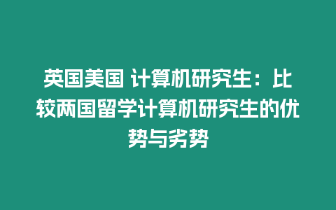 英國美國 計算機研究生：比較兩國留學計算機研究生的優勢與劣勢