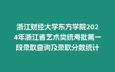 浙江財經大學東方學院2024年浙江省藝術類統考批第一段錄取查詢及錄取分數統計